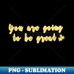You are going to be great - Sublimation-Ready PNG File - Revolutionize Your Designs