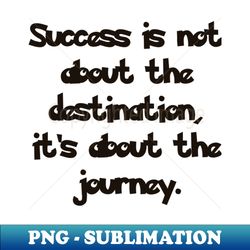Success is not about the destination its about the journey - Sublimation-Ready PNG File - Instantly Transform Your Sublimation Projects