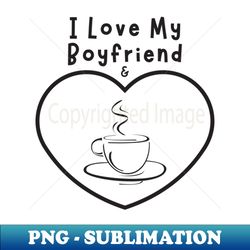 I Love My Boyfriend and Coffee - High-Resolution PNG Sublimation File - Add a Festive Touch to Every Day