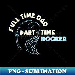 full time dad part time hooker fathers fishing fisher fisherman fathers day fishing daddy - png sublimation digital download - fashionable and fearless