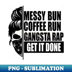 messy bun coffee run gangsta rap get it done - png transparent sublimation file - perfect for sublimation art