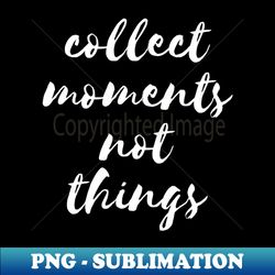 collect moments not things - creative sublimation png download - unleash your creativity