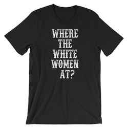where the white women at- unisex t-shirt
