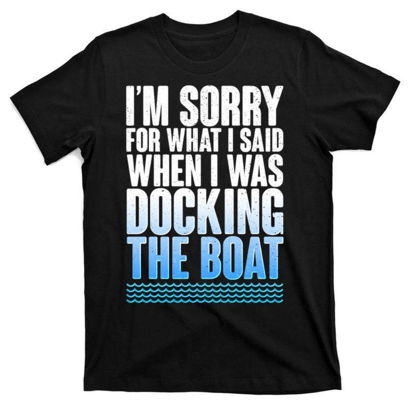 I'm Sorry For What I Said While Docking The Boat T-Shirt.jpg