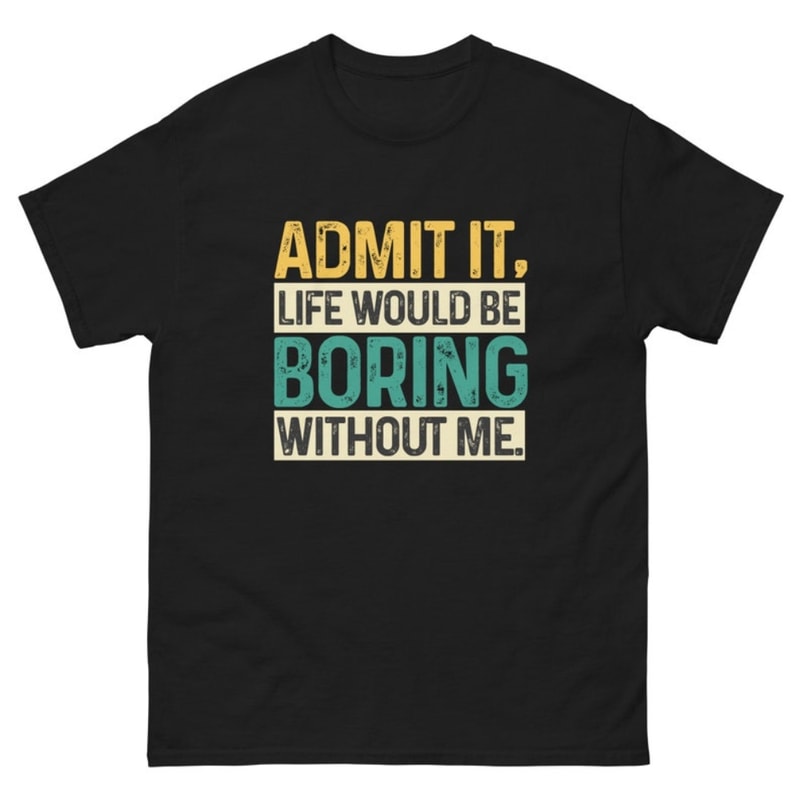 Admit It. Life Would Be Boring Without Me Unisex Classic T Shirt Tee.jpg