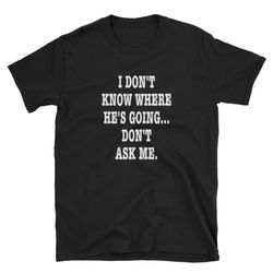 i don't know where he's going... don't ask me short-sleeve unisex t-shirt
