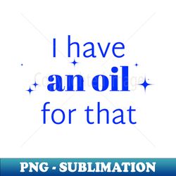 I have an oil for that aromatherapist - Sublimation-Ready PNG File - Perfect for Personalization