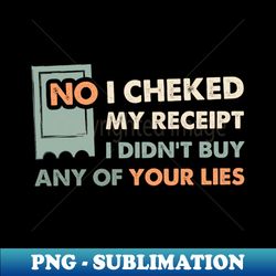 no i checked my receipt i didnt buy any of your lies funny quote birthday bday - instant png sublimation download - bring your designs to life