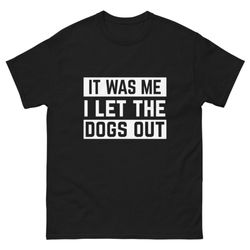 funny saying of it was me i let the dogs out for unisex funny classic t shirt tee