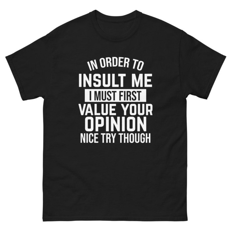 In Order To Insult Me I Must Value Your Opinion Nice Try Though Unisex Classic T Shirt Tee.jpg