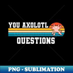 You Axolotl Questions Axolotl Fish Funny Axolotl quotes - Creative Sublimation PNG Download - Instantly Transform Your Sublimation Projects