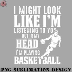 football png i might look like im listening to you but in my head im playing basketball