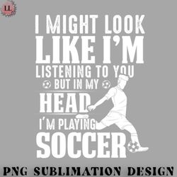 football png i might look like im listening to you but in my head im playing soccer