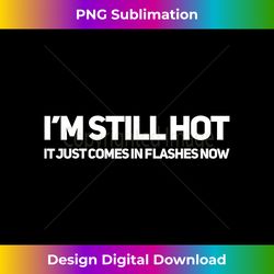 i'm still hot it just comes in flashes now ladies - deluxe png sublimation download - striking & memorable impressions