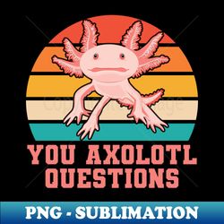 You Axolotl Questions Axolotl Fish Funny Axolotl quotes - Signature Sublimation PNG File - Stunning Sublimation Graphics