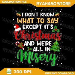 i don't know what to say except it's christmas and we're all in misery png,ugly christmas png,instant download