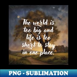 The world is too big and life is too short to stay in one place - PNG Transparent Digital Download File for Sublimation - Defying the Norms