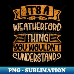 Its A WEATHERFORD Thing You Wouldnt Understand - Creative Sublimation PNG Download - Unleash Your Creativity