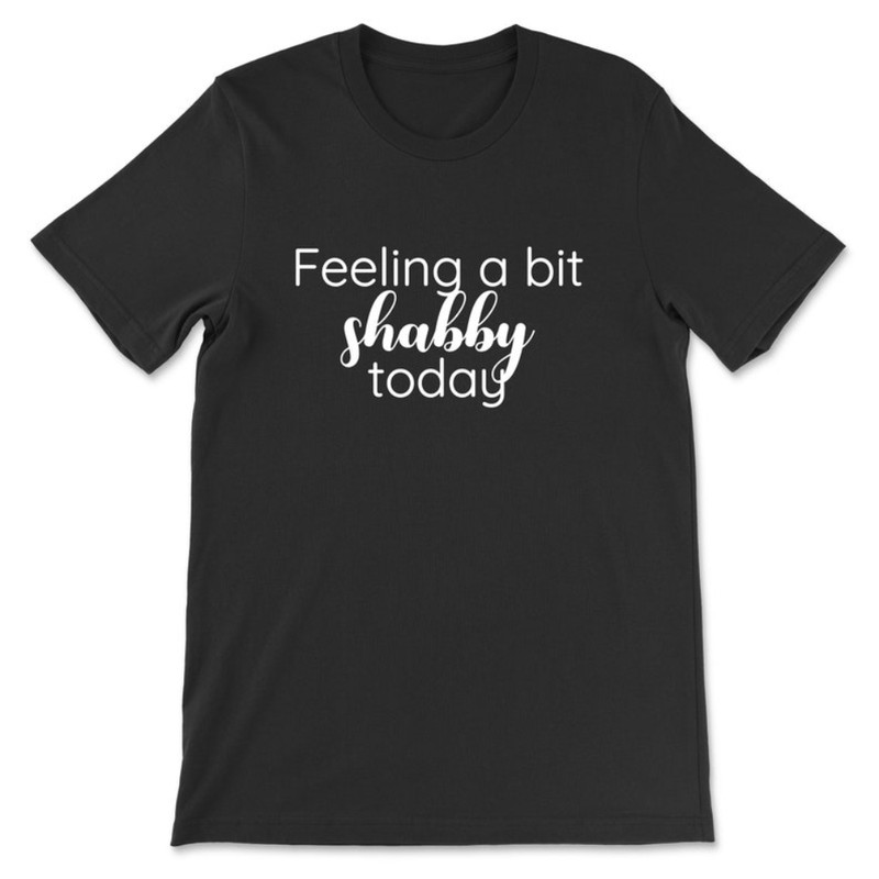 Feeling A Bit Shabby Today T-Shirt.jpg