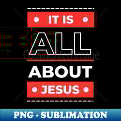 it is all about jesus christian - professional sublimation digital download - perfect for personalization