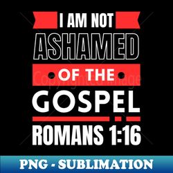 I Am Not Ashamed Of The Gospel  Bible Verse Romans 116 - Exclusive PNG Sublimation Download - Vibrant and Eye-Catching Typography