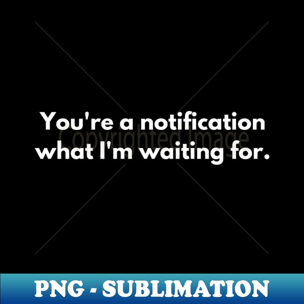 PY-59125_Youre a notification what Im waiting for 5516.jpg