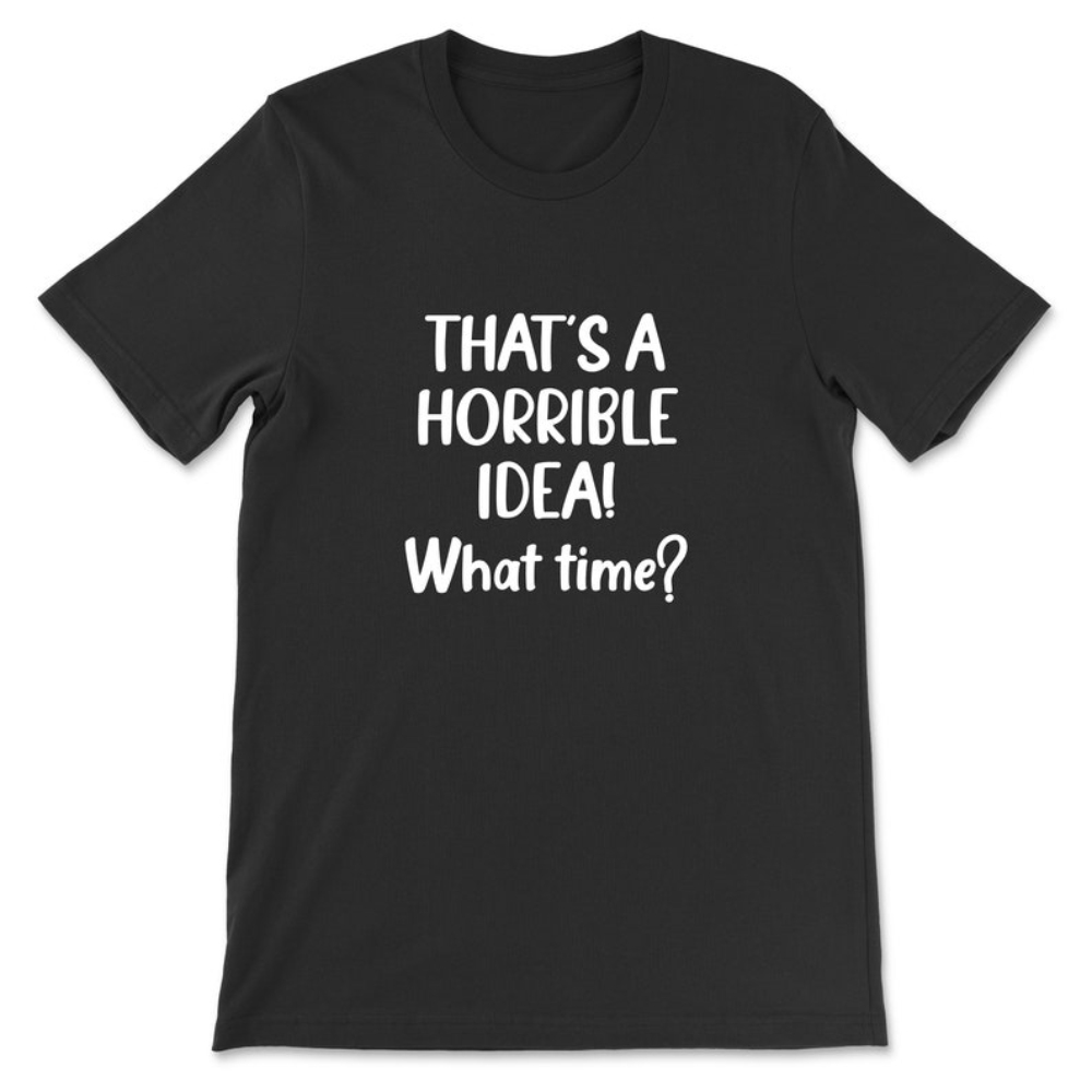 That's A Horrible Idea, What Time T-Shirt.jpg