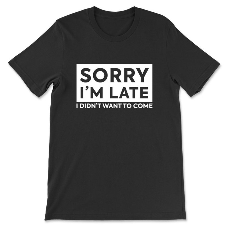 Sorry I'm Late I Didn't Want To Come T-Shirt.jpg