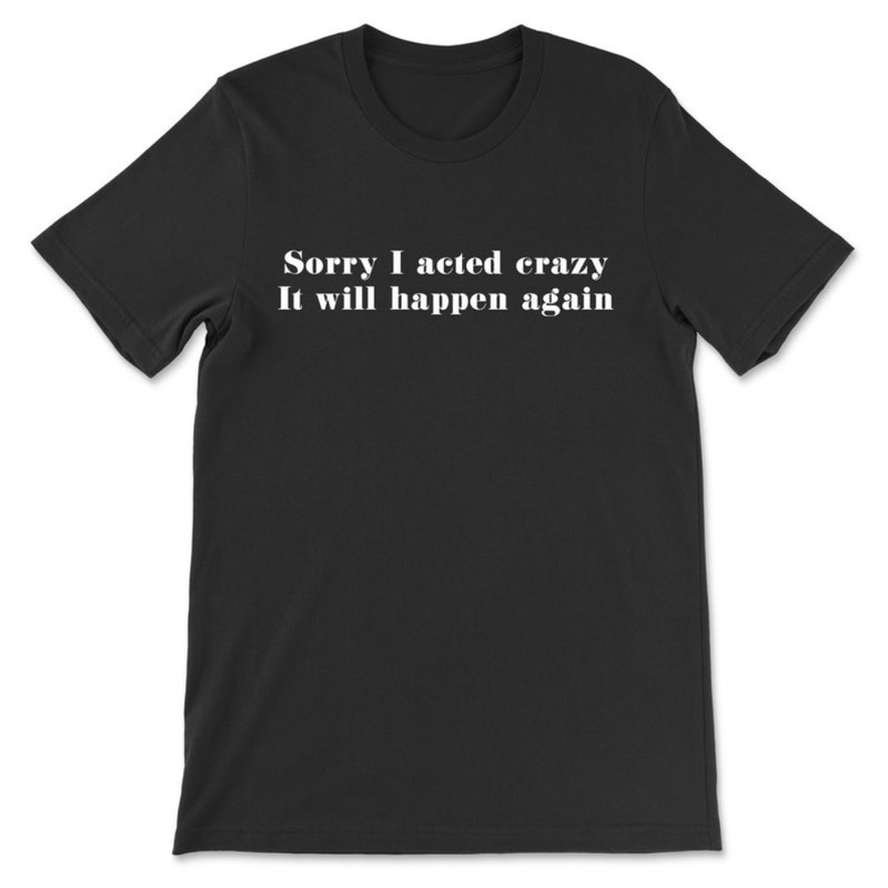 Sorry I Acted Crazy It Will Happen Again T-Shirt.jpg