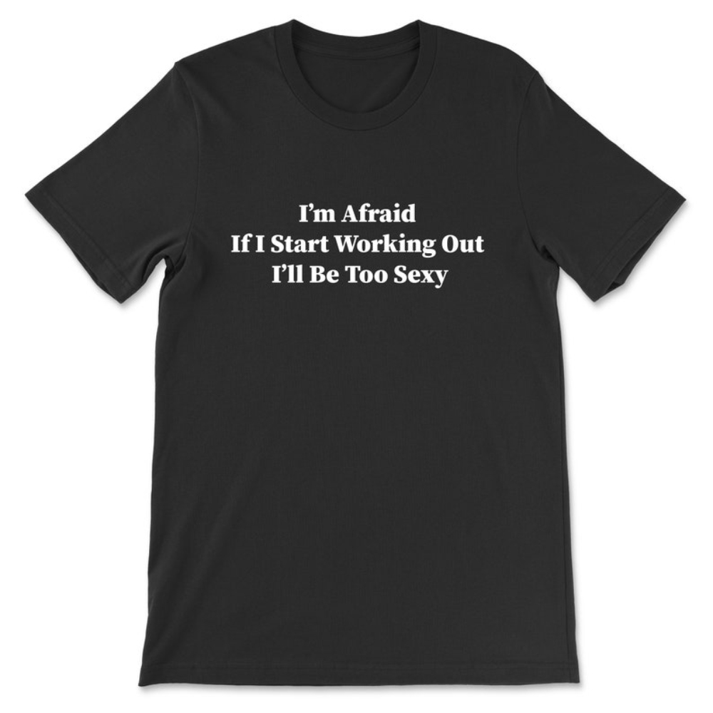 I'm Afraid If I Start Working Out I'll Be Too Sexy T-Shirt.jpg