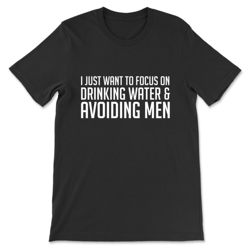 I Just Want To Focus On Drinking Water & Avoiding Men T-Shirt.jpg