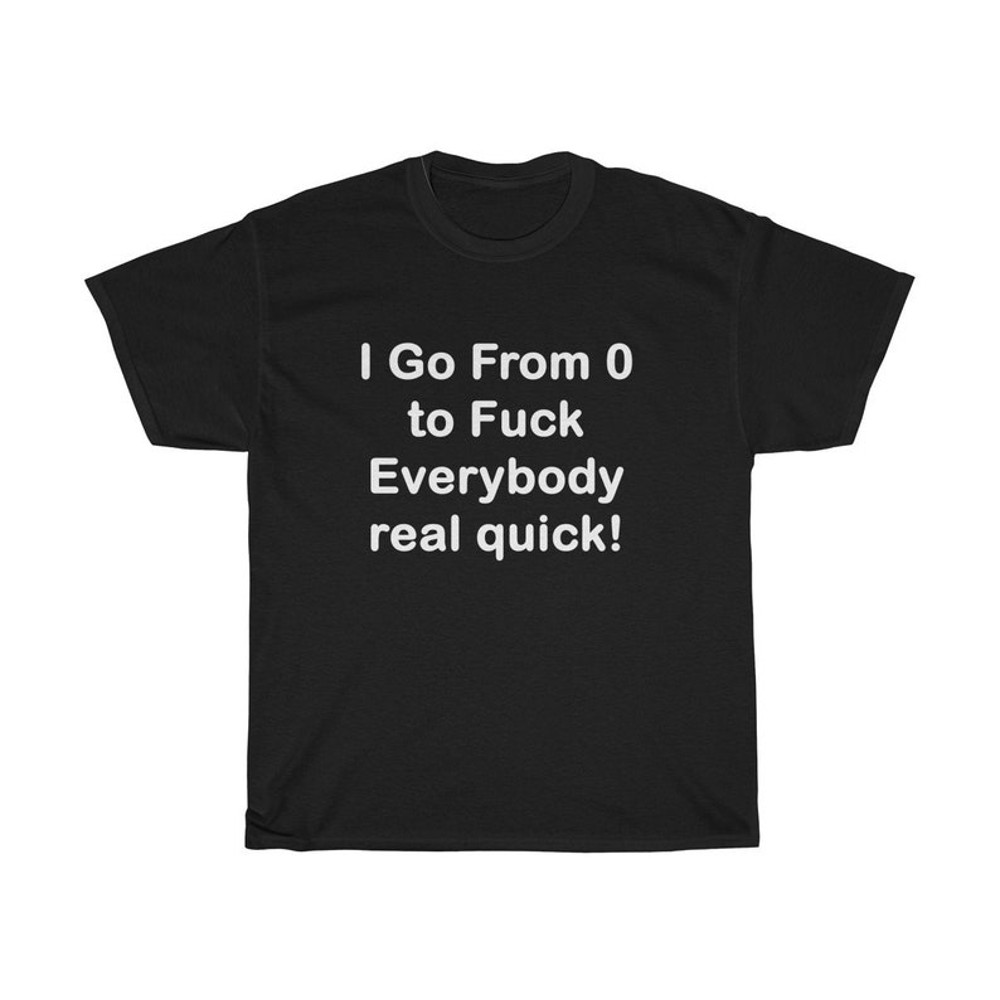 I Go From 0 To Fck Everybody Real Quick Tee, Inappropriate Humor Tshirt.jpg