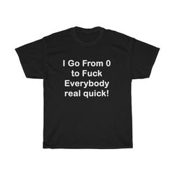 I Go From 0 To Fck Everybody Real Quick Tee, Inappropriate Humor Tshirt