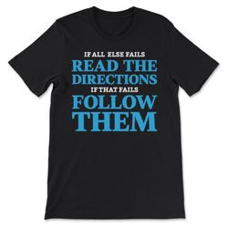if all else fails, read the directions. if that fails, follow them t-shirt