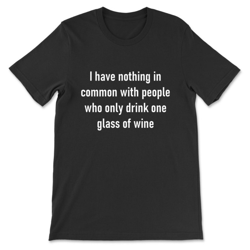 I Have Nothing In Common With People Who Only Drank One Glass Of Wine T-Shirt.jpg