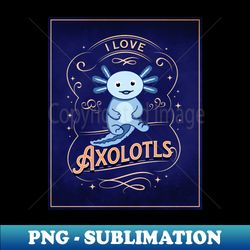 I Love Axolotls - Instant PNG Sublimation Download - Stunning Sublimation Graphics