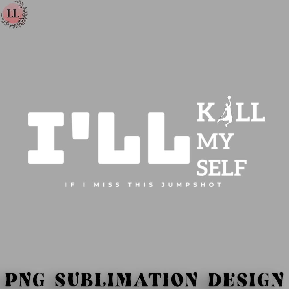 KL0707231456476-Basketball PNG If I Miss This JumpShot Ill Kill My Self.jpg