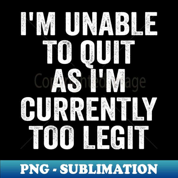 ZO-24567_I Am Unable To Quit As I Am Currently Too Legit 4423.jpg