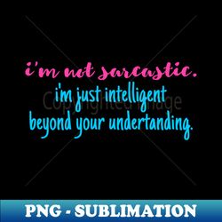 Im not sarcastic Im just intelligent beyond your understanding - PNG Transparent Digital Download File for Sublimation - Defying the Norms