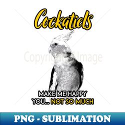 Cockatiel make me happy you not so much - Creative Sublimation PNG Download - Add a Festive Touch to Every Day