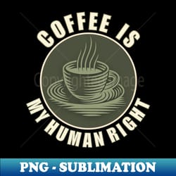 coffee - is my human right love coffee coffee cup fun - high-resolution png sublimation file - transform your sublimation creations