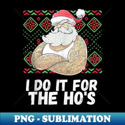 I Do It For The Ho's Funny Inappropriate Christmas Men Santa - Premium PNG Sublimation File - Stunning Sublimation Graphics