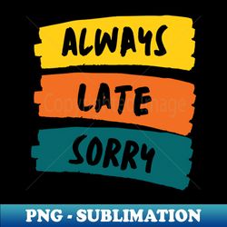 Witty Humor  Always Late Sorry - High-Resolution PNG Sublimation File - Bring Your Designs to Life
