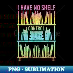 i have no shelf control library book nerd funny reading - vintage sublimation png download - stunning sublimation graphics