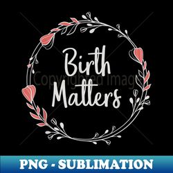 Birth Matters - Baby Catcher Doula Nurse Midwifery Student - Premium PNG Sublimation File - Enhance Your Apparel with Stunning Detail