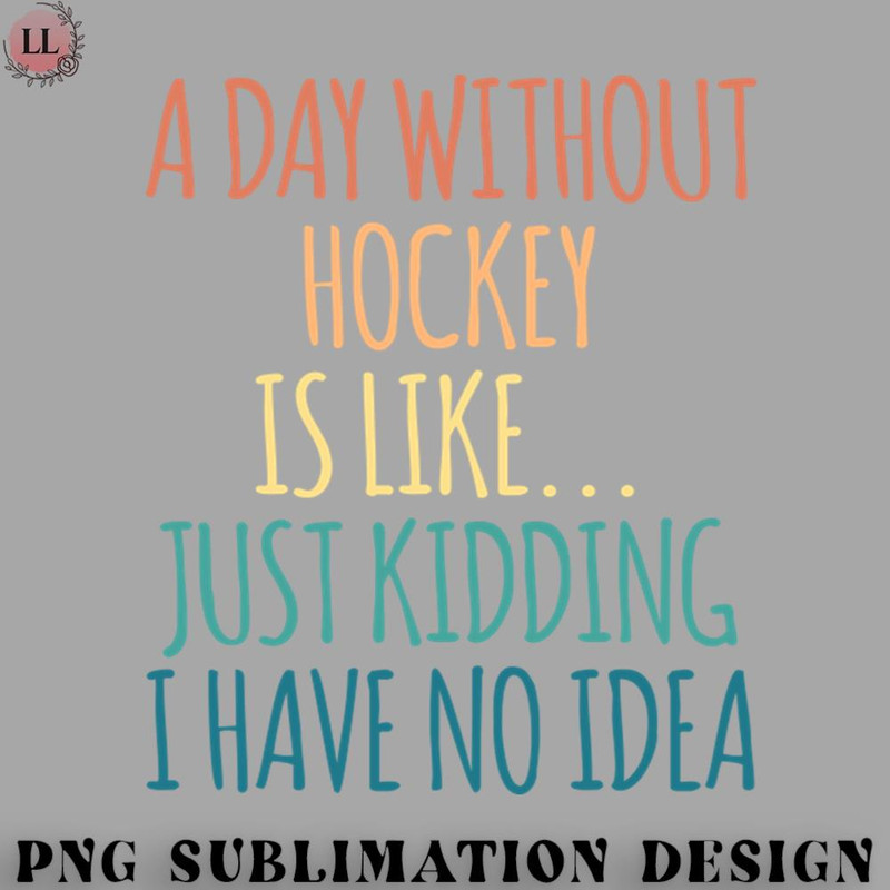 HK0707230950105-Hockey PNG A Day Without Hockey Is Like Just Kidding I Have No Idea.jpg