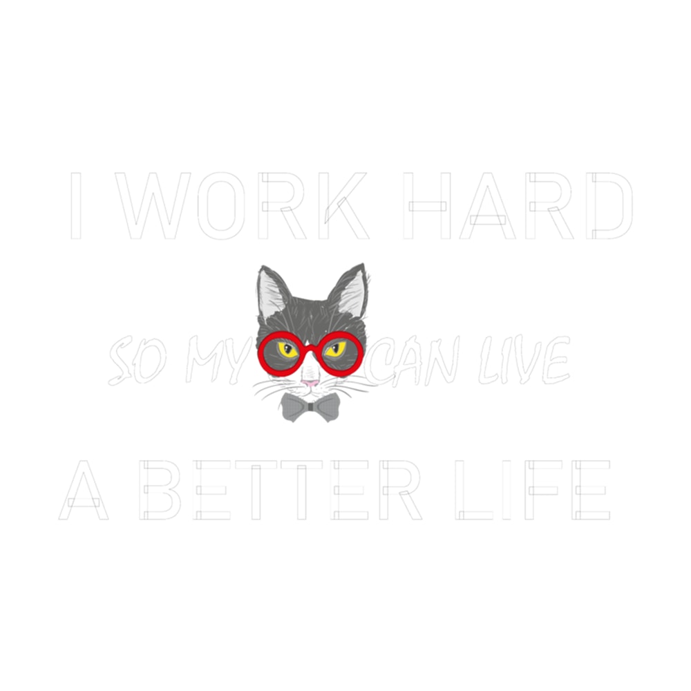 I WORK HARD SO MY CAT CAN LIVE A BETTER LIFE .png