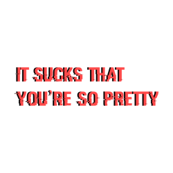 it sucks that you are so pretty