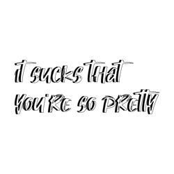 it sucks that you're so pretty