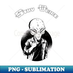 stay weird alien - high-resolution png sublimation file - create with confidence